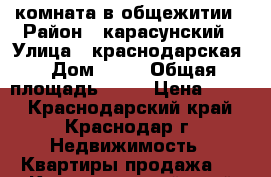 комната в общежитии › Район ­ карасунский › Улица ­ краснодарская › Дом ­ 32 › Общая площадь ­ 20 › Цена ­ 800 - Краснодарский край, Краснодар г. Недвижимость » Квартиры продажа   . Краснодарский край,Краснодар г.